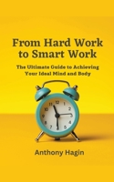 From Hard Work to Smart Work: The Ultimate Guide to Achieving Your Ideal Mind and Body B0C649T5HK Book Cover