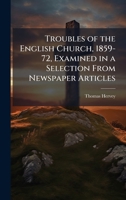 Troubles of the English Church, 1859-72, Examined in a Selection From Newspaper Articles 1023879123 Book Cover