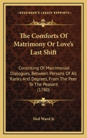 The comforts of matrimony; or, loves last shift: consisting of matrimonial dialogues, between persons of all ranks and degrees, ... comprizing many pieces well worthy the notice of the unmarried of bo 1165782340 Book Cover