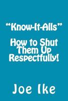 "Know-It-Alls" - How to Shut Them Up Respectfully! 1477630953 Book Cover