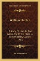 William Dunlap: S Study of His Life and Works of His Place in Contemporary Culture... 1163979902 Book Cover