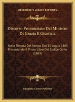 Discorso Pronunziato Dal Ministro Di Grazia E Giustizia: Nella Tornata Del Senato Del 15 Luglio 1863 Presentando Il Primo Libro Del Codice Civile (1863) 1162481277 Book Cover