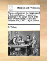 Theopepoithesis: or, the happiness of a divine confidence. In a sermon preached in the parish-church of St. Mary White Chappel, on Sunday, October 28th, 1705. ... By R. Welton, ... 1171097832 Book Cover
