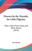 Flowers By The Wayside, For Little Pilgrims: Katy, A Tale Of The Litany, And Other Poems 1241070172 Book Cover