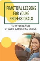 Practical Lessons For Young Professionals: How To Reach Steady Career Success: Career Path B09CGFXH11 Book Cover