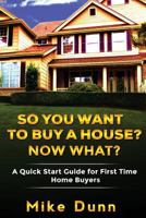 So You Want To Buy A House? Now What?: A Quick Start Guide for First Time Home Buyers 1533160988 Book Cover