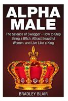 Alpha Male: The Science of Swagger - How to Stop Being a B!tch, Attract Beautiful Women, and Live Like a King (Alpha Male - How to Attract Women, Make ... Confidence, Self Esteem, and Rise to Power) 1500747122 Book Cover