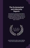 The Ecclesiastical and Admiralty Reports: Being Reports of Cases Heard Before the Arches and Prerogative Courts of Canterbury and the Consistory Court ... and the Admiralty Prize Court, Volume 1 1146717539 Book Cover