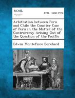 Arbitration Between Peru and Chile the Counter Case of Peru in the Matter of the Controversy Arising Out of the Question of the Pacific 1287342671 Book Cover
