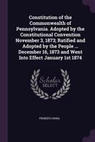 Constitution of the Commonwealth of Pennsylvania. Adopted by the Constitutional Convention November 3, 1873; Ratified and Adopted by the People ... ... 1873 and Went Into Effect January 1st 1874 1379266424 Book Cover