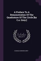 A Preface to a Demonstration of the Quadrature of the Circle [By C.E. Grey.] 1342650573 Book Cover