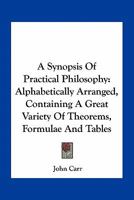 A Synopsis Of Practical Philosophy: Alphabetically Arranged, Containing A Great Variety Of Theorems, Formulae And Tables 0548508879 Book Cover