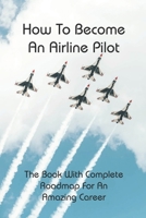 How To Become An Airline Pilot: The Book With Complete Roadmap For An Amazing Career: Pilot Stories B0942HCCPK Book Cover