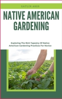 NATIVE AMERICAN GARDENING: Exploring The Rich Tapestry Of Native American Gardening Practices For Novice B0CRH3X1KW Book Cover