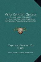 Vera Christi Gratia: Illuminans, Vocans Et Efficaciter Adjuvans Infideles, Excoecatos And Obduratos (1733) 1120950724 Book Cover