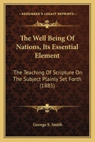 The Well Being Of Nations, Its Essential Element: The Teaching Of Scripture On The Subject Plainly Set Forth 1166459101 Book Cover