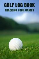 Golf Log Book Tracking Your Games: Golfing Log Book to Track your Golf Scores and Stats for 100 Games 1719568502 Book Cover