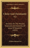 Christ And Christianity V2: Sermons On The Mission, Character, And Doctrine, Of Jesus Of Nazareth 116660943X Book Cover