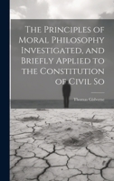 The Principles of Moral Philosophy Investigated, and Briefly Applied to the Constitution of Civil So 1022036645 Book Cover