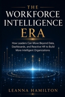 The Workforce Intelligence Era: How Leaders Can Move Beyond Data, Dashboards, and Reactive HR to Build More Intelligent Organizations B0H96MJ6FW Book Cover