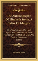 The Autobiography of Elizabeth Storie: A Native of Glasgow, Who Was Subjected to Much Injustice at the Hands of Some Members of the Medical, Legal, & Clerical Professions 1165770717 Book Cover