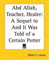 Abd Allah, Teacher, Healer: A Sequel to and It Was Told of a Certain Potter 0766187144 Book Cover