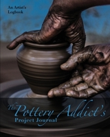 The Pottery Addict's Project Journal: An Artist’s Logbook! Detailed Two-Page Spreads for Documenting Your Artistic Process, Clays, Glazes, Firing, Sales and More! By Artists for Artists! 1957532009 Book Cover