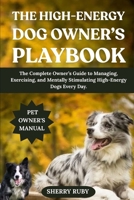 THE HIGH-ENERGY DOG OWNER’S PLAYBOOK: The Complete Owner’s Guide to Managing, Exercising, and Mentally Stimulating High-Energy Dogs Every Day. B0FHBBHGBL Book Cover