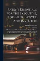 Patent Essentials for the Executive, Engineer, Lawyer and Inventor: A Rudimentary and Practical Treatise On the Nature of Patents, the Mechanism of ... of Cases and Special Proceedings, Includin 102281303X Book Cover