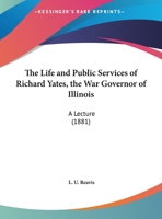 The Life And Public Services Of Richard Yates, The War Governor Of Illinois: A Lecture 1149438967 Book Cover