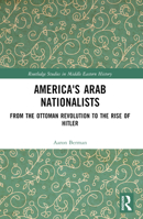 America's Arab Nationalists: From the Ottoman Revolution to the Rise of Hitler 103221533X Book Cover