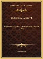 Histoire De Calais V1: Calais Des Origines A La Domination Anglaise (1908) 1167631544 Book Cover
