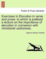 Exercises in Elocution, in Verse and Prose: To Which Is Prefixed, a Lecture on the Importance of Elocution in Connexion with Ministerial Usefulness ... 1357648731 Book Cover