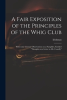 A Fair Exposition of the Principles of the Whig Club: With Some Cursory Observations on a Pamphlet, Entitled Thoughts on a Letter to Mr. Conolly 1014971675 Book Cover