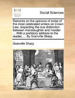Remarks on the Opinions of Some of the Most Celebrated Writers on Crown Law, Respecting the due Distinction Between Manslaughter and Murder: ... With ... Address to the Reader, ... By Granville Sharp 1170803040 Book Cover