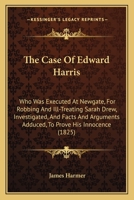 The Case Of Edward Harris: Who Was Executed At Newgate, For Robbing And Ill-Treating Sarah Drew, Investigated, And Facts And Arguments Adduced, To Prove His Innocence 1377837467 Book Cover