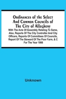 Ordinances Of The Select And Common Councils Of The City Of Allegheny, With The Acts Of Assembly Relating To Same, Also, Reports Of The City ... Of The Steward Of The Poor Farm, &C For The 935450843X Book Cover