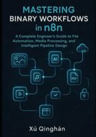 Mastering Binary Workflows in n8n: A Complete Engineer’s Guide to File Automation, Media Processing, and Intelligent Pipeline Design B0G47K9TD9 Book Cover