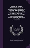 Helps to the study of Presbyterianism; or, An unsophisticated exposition of Calvinism, with Hopkinsian modifications and policy, with a view to a more ... account of the life and travels of the author 1013958756 Book Cover