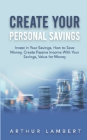 CREATE YOUR PERSONAL SAVINGS: Invest in Your Savings, How to Save Money, Create Passive Income With Your Savings, Value for Money B08R1126WY Book Cover