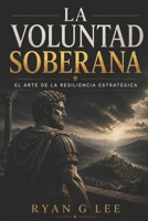 LA VOLUNTAD SOBERANA: El Arte de la Resiliencia Estratégica (LA TRILOGÍA SOBERANA) (Spanish Edition) B0H8JQ8R3P Book Cover