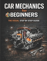 Car Mechanics for Beginners The Visual Step by Step Guide: Learn How Cars Work, Understand Core Systems and Build Practical Automotive Knowledge B0GN23JGY5 Book Cover