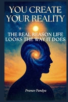 You Create Your Reality: The Real Reason Life Looks the Way It Does B0F66MR9WC Book Cover