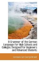 A Grammar of the German Language for High Schools and Colleges: Designed for Beginners and Advanced 1110185685 Book Cover