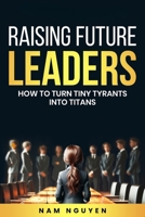 Raising Future Leaders: How to Turn Tiny Tyrants into Titans - Parenting and Education Strategies for School-Aged Children 1068965924 Book Cover