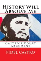La historia me absolverá : discuro ante la Sala Primera de Urgencia de la Audiencia de Santiago de Cuba 1508827621 Book Cover