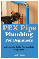 PEX Pipe Plumbing For Beginners: A Complete Guide For Absolute Beginners B0C7J9PH8N Book Cover