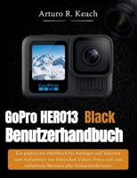 GoPro HERO13 Black Benutzerhandbuch: Ein praktisches Handbuch für Anfänger und Senioren zum Aufnehmen von filmischen Videos, Fotos und zum mühelosen Meistern aller Kamerafunktionen (German Edition) B0GYCDBMZT Book Cover