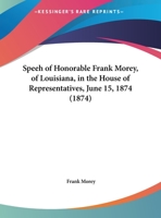 Speeh Of Honorable Frank Morey, Of Louisiana, In The House Of Representatives, June 15, 1874 1169538398 Book Cover