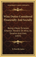 Wine Duties Considered Financially And Socially: Being A Reply To James Emerson Tennent On Wine, Its Taxation And Uses 1120054311 Book Cover